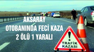 Aksaray Otobanında Feci kaza 2 ölü 1 yaralı