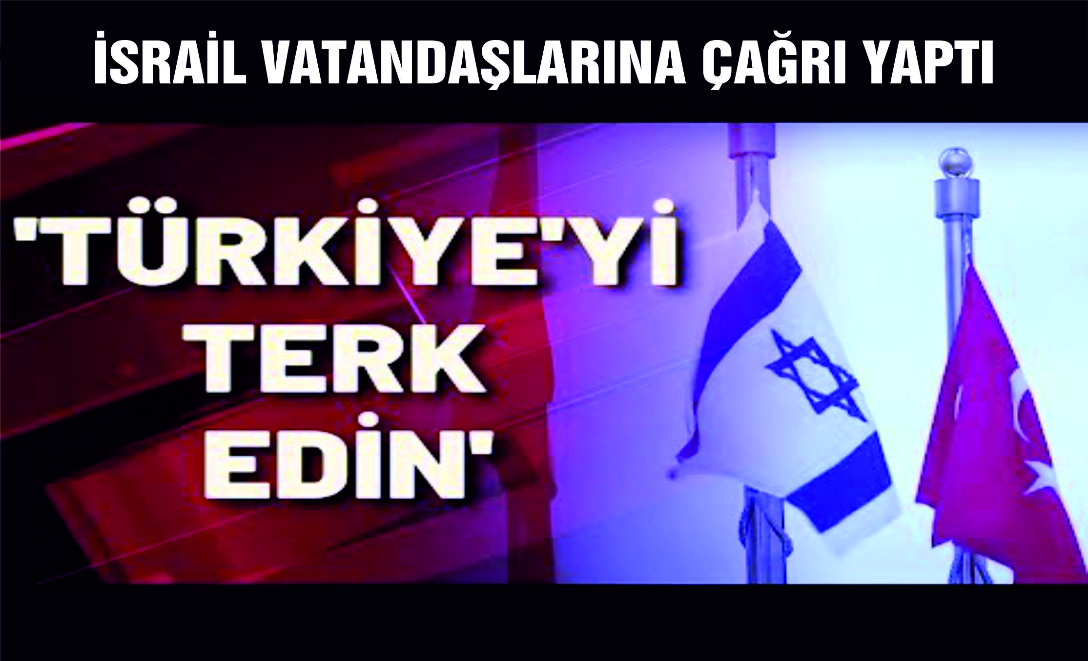 İsrail’den vatandaşlarına Türkiye’yi Terk edin çağrısı